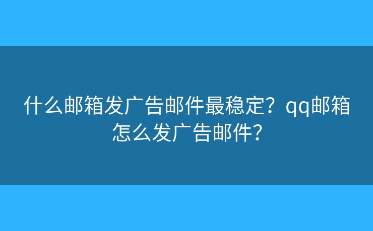 什么邮箱发广告邮件最稳定?qq邮箱怎么发广告邮件? 什么邮箱发广告邮件最稳定?qq邮箱怎么发广告邮件?