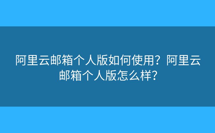 阿里云邮箱个人版如何使用？阿里云邮箱个人版怎么样？