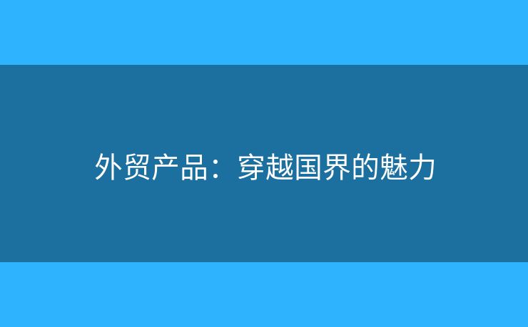 外贸产品：穿越国界的魅力