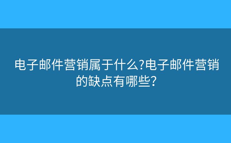 电子邮件营销属于什么?电子邮件营销的缺点有哪些? 电子邮件营销属于什么?电子邮件营销的缺点有哪些?