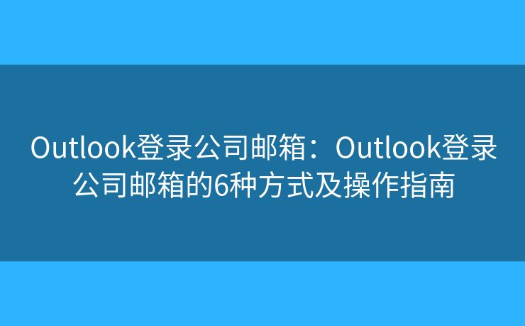 Outlook登录公司邮箱：Outlook登录公司邮箱的6种方式及操作指南