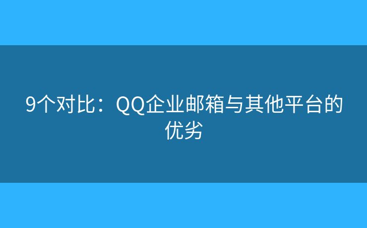 9个对比：QQ企业邮箱与其他平台的优劣