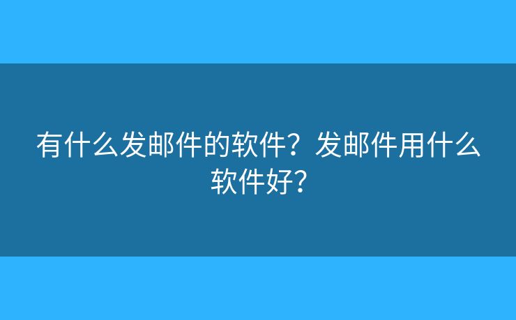 有什么发邮件的软件？发邮件用什么软件好？