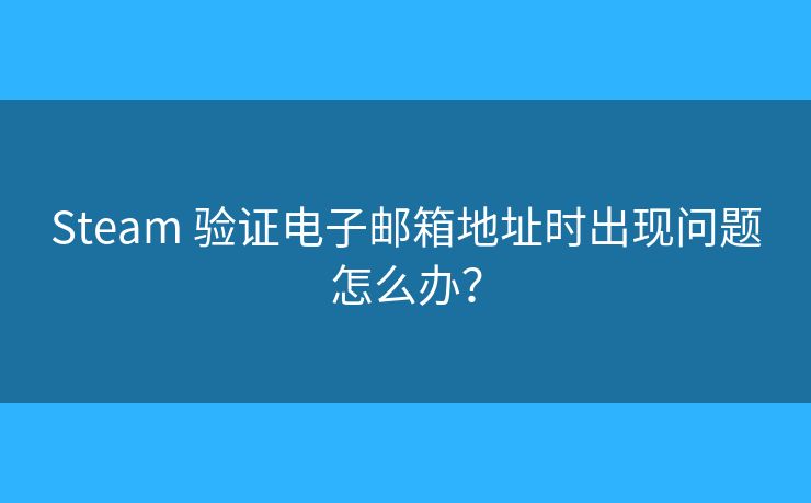 Steam 验证电子邮箱地址时出现问题怎么办? Steam 验证电子邮箱地址时出现问题怎么办?