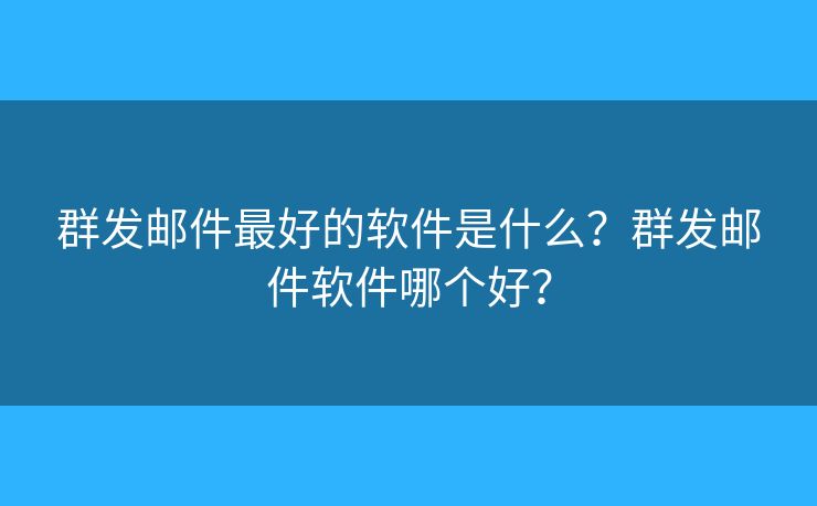 群发邮件最好的软件是什么？群发邮件软件哪个好？