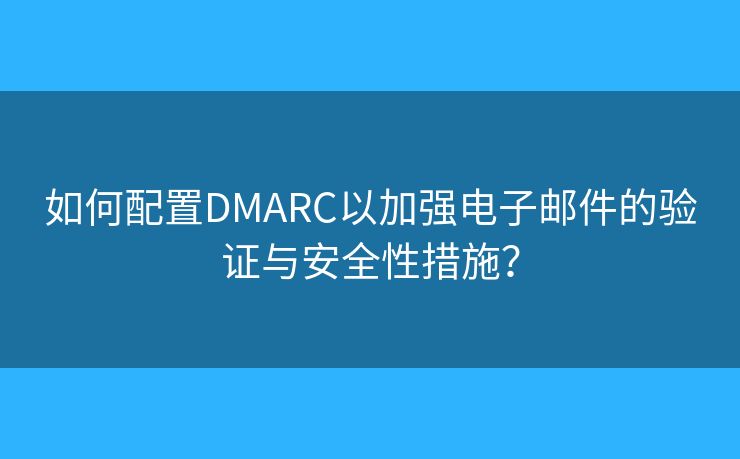 如何配置DMARC以加强电子邮件的验证与安全性措施？