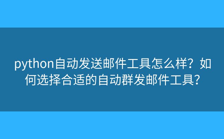 python自动发送邮件工具怎么样？如何选择合适的自动群发邮件工具？