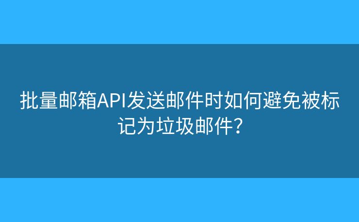 批量邮箱API发送邮件时如何避免被标记为垃圾邮件？
