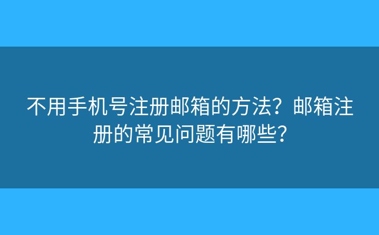 不用手机号注册邮箱的方法？邮箱注册的常见问题有哪些？
