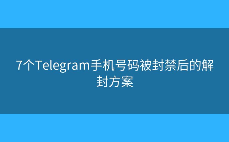 7个Telegram手机号码被封禁后的解封方案