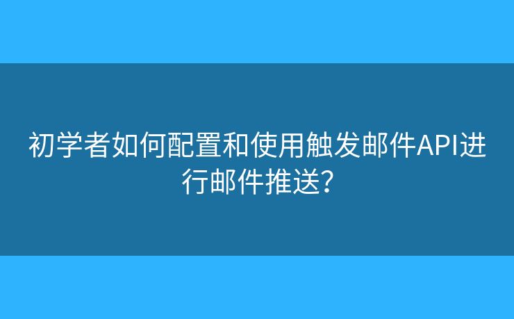 初学者如何配置和使用触发邮件API进行邮件推送？