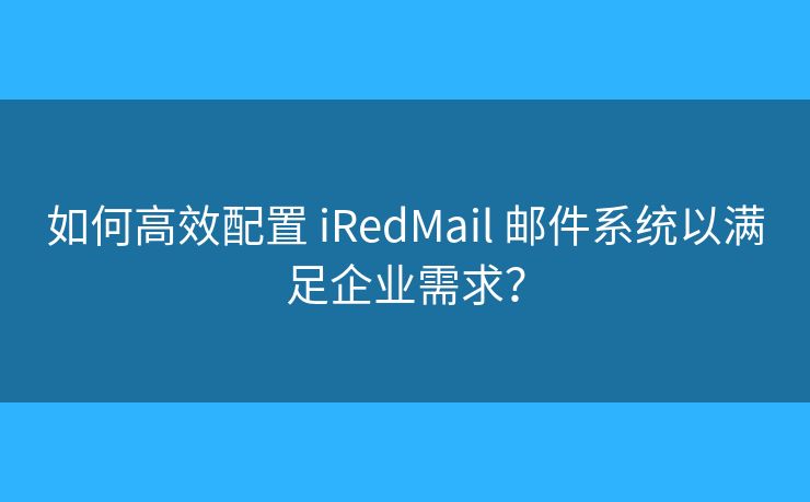 如何高效配置 iRedMail 邮件系统以满足企业需求？