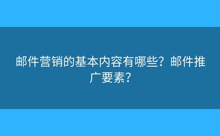 邮件营销的基本内容有哪些?邮件推广要素? 邮件营销的基本内容有哪些?邮件推广要素?