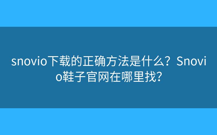 snovio下载的正确方法是什么？Snovio鞋子官网在哪里找？