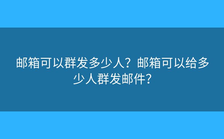 邮箱可以群发多少人？邮箱可以给多少人群发邮件？