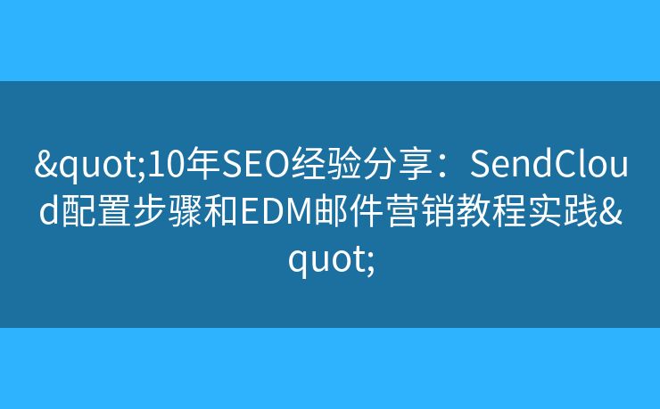 "10年SEO经验分享：SendCloud配置步骤和EDM邮件营销教程实践"