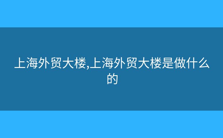 上海外贸大楼,上海外贸大楼是做什么的