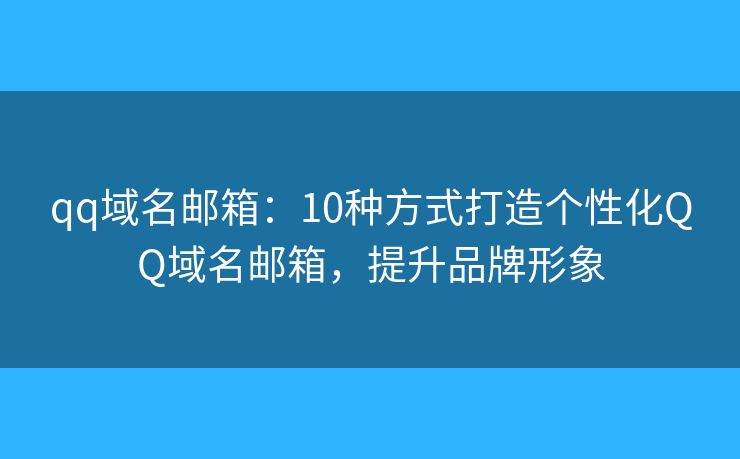 qq域名邮箱：10种方式打造个性化QQ域名邮箱，提升品牌形象