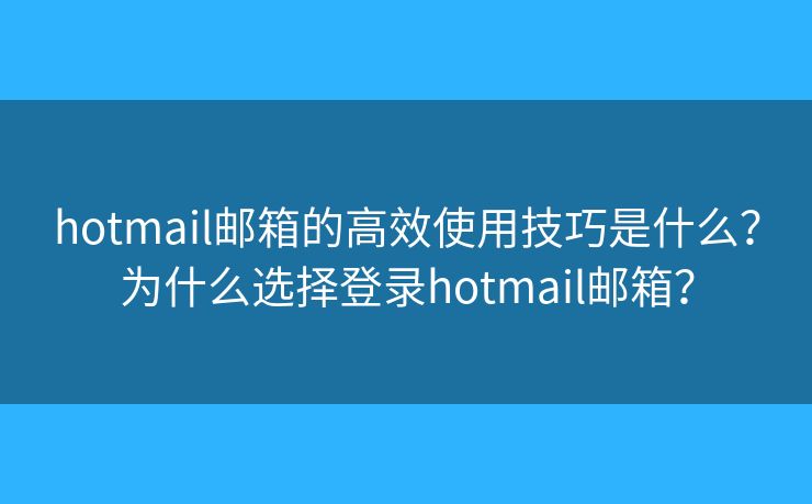 hotmail邮箱的高效使用技巧是什么？为什么选择登录hotmail邮箱？