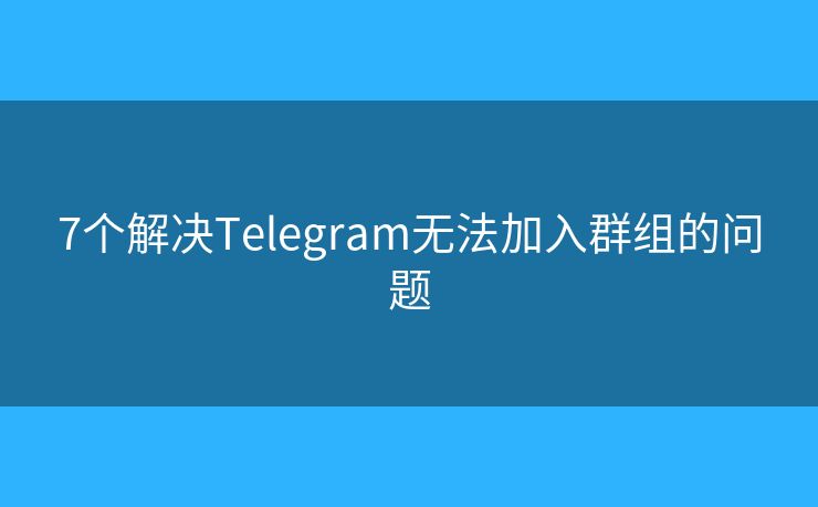 7个解决Telegram无法加入群组的问题