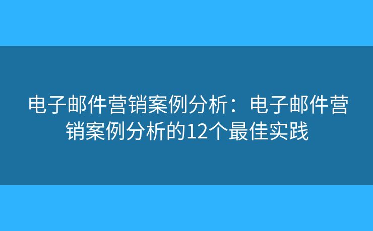 电子邮件营销案例分析：电子邮件营销案例分析的12个最佳实践