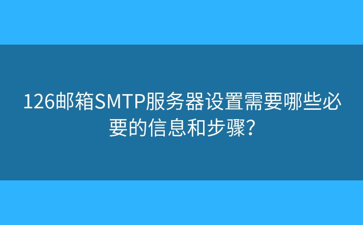 126邮箱SMTP服务器设置需要哪些必要的信息和步骤？