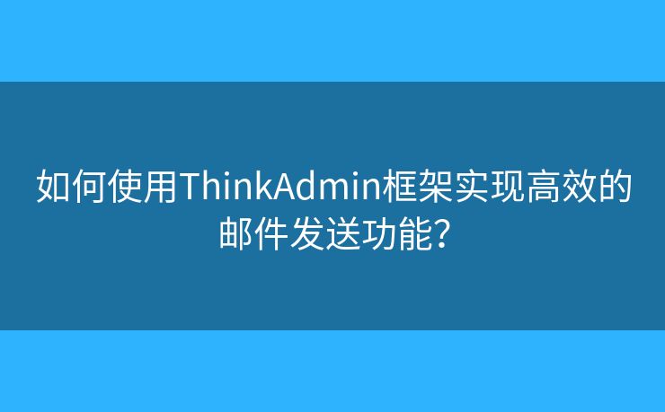 如何使用ThinkAdmin框架实现高效的邮件发送功能? 如何使用ThinkAdmin框架实现高效的邮件发送功能?
