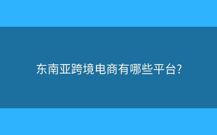 东南亚跨境电商有哪些平台? 东南亚跨境电商有哪些平台?
