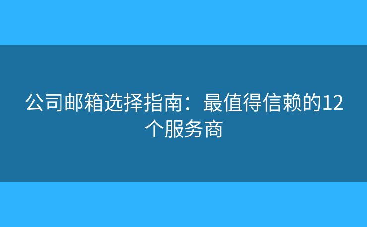 公司邮箱选择指南：最值得信赖的12个服务商