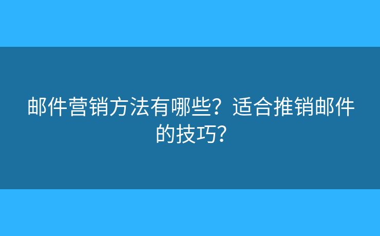 邮件营销方法有哪些?适合推销邮件的技巧? 邮件营销方法有哪些?适合推销邮件的技巧?