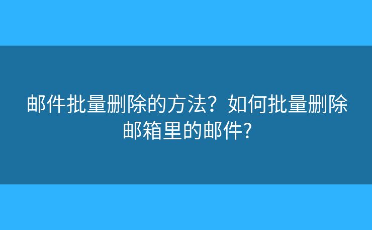 邮件批量删除的方法？如何批量删除邮箱里的邮件?