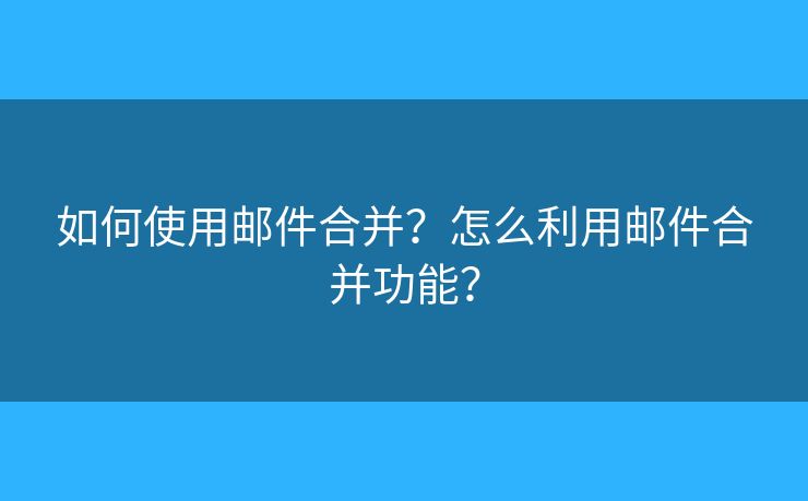 如何使用邮件合并？怎么利用邮件合并功能？