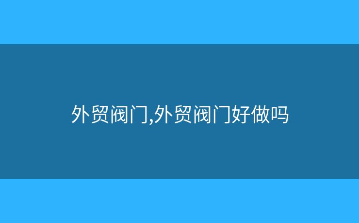 外贸阀门,外贸阀门好做吗