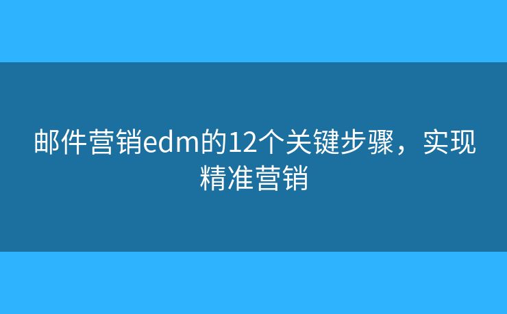 邮件营销edm的12个关键步骤，实现精准营销