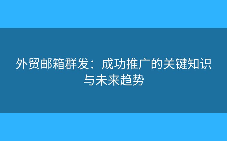 外贸邮箱群发：成功推广的关键知识与未来趋势