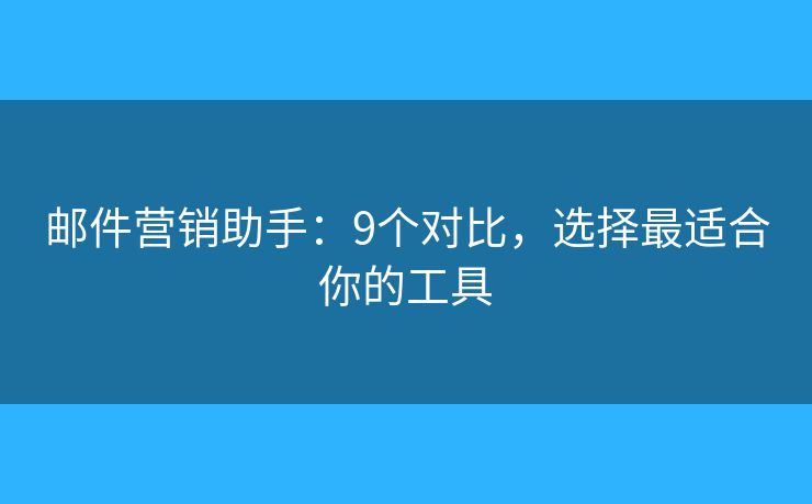 邮件营销助手：9个对比，选择最适合你的工具