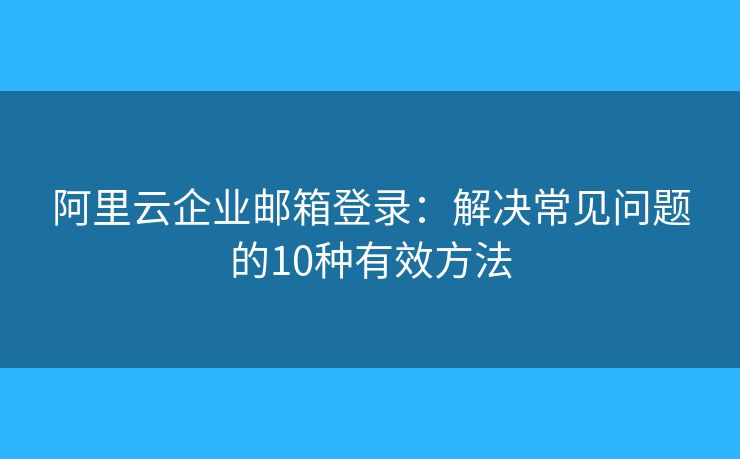 阿里云企业邮箱登录：解决常见问题的10种有效方法