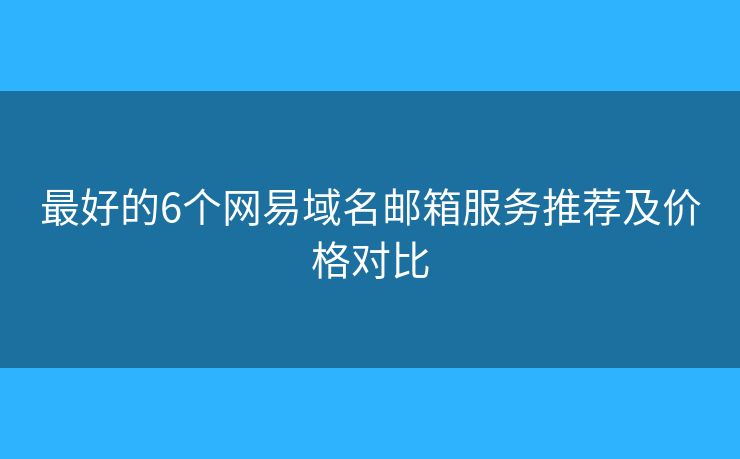 最好的6个网易域名邮箱服务推荐及价格对比