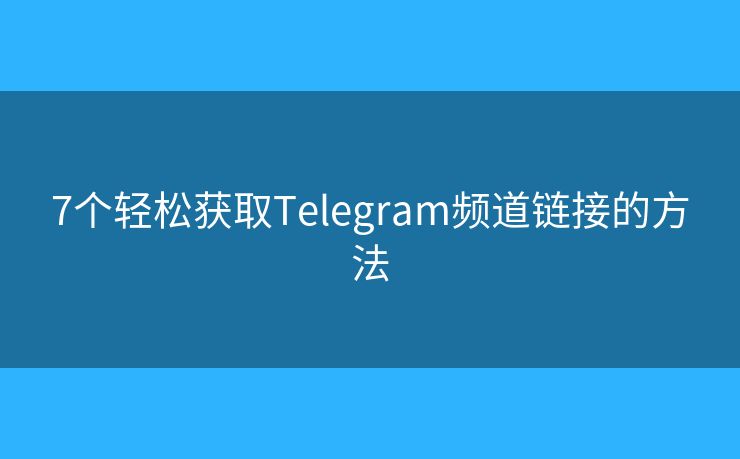 7个轻松获取Telegram频道链接的方法