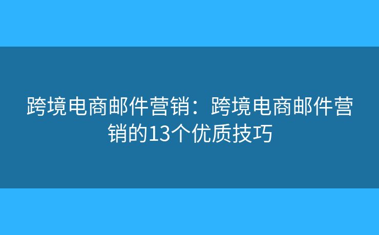 跨境电商邮件营销：跨境电商邮件营销的13个优质技巧