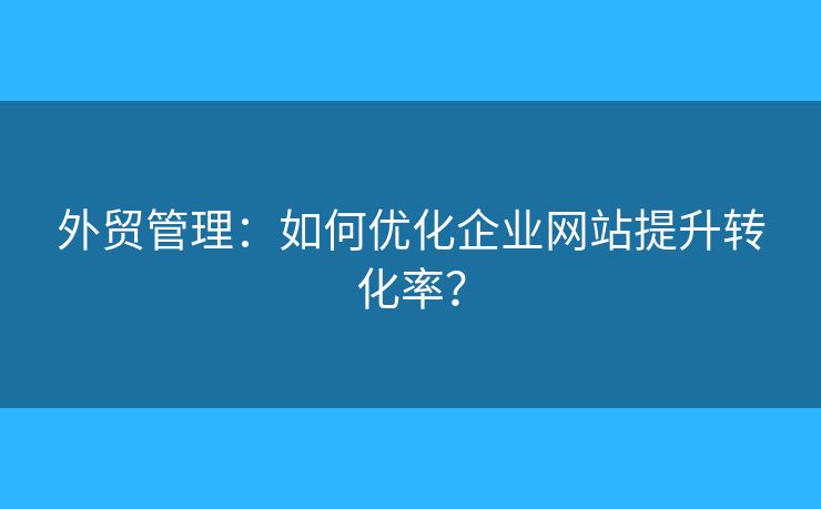 外贸管理：如何优化企业网站提升转化率？