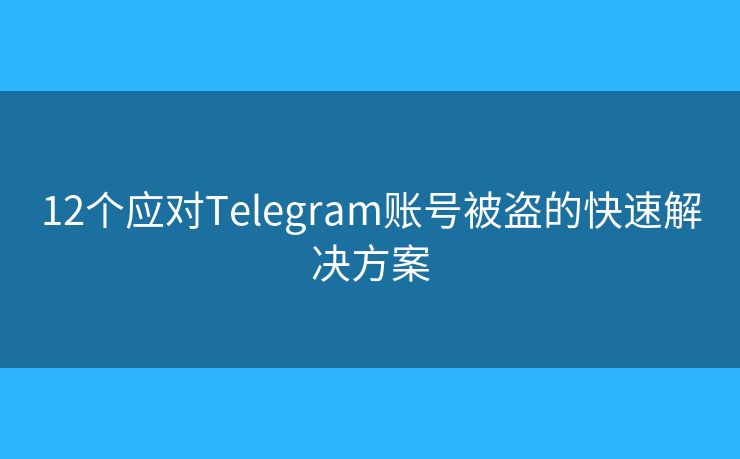 12个应对Telegram账号被盗的快速解决方案