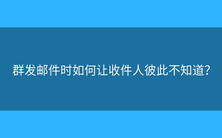 群发邮件时如何让收件人彼此不知道? 群发邮件时如何让收件人彼此不知道?