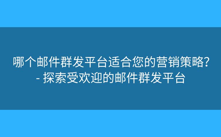哪个邮件群发平台适合您的营销策略？- 探索受欢迎的邮件群发平台
