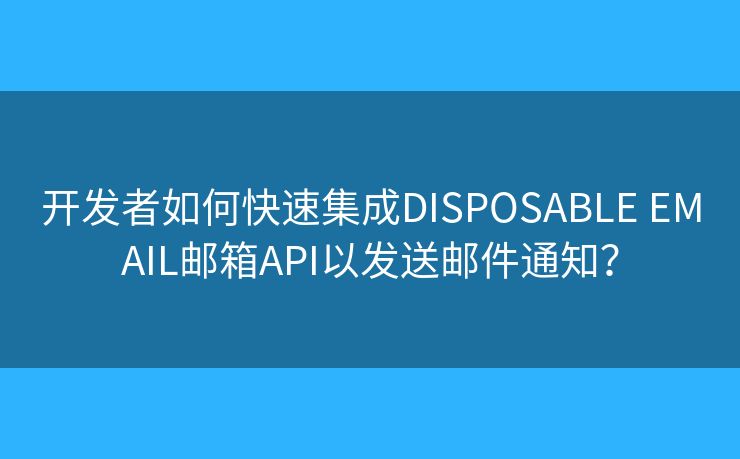 开发者如何快速集成DISPOSABLE EMAIL邮箱API以发送邮件通知？