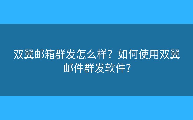 双翼邮箱群发怎么样？如何使用双翼邮件群发软件？