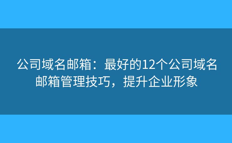 公司域名邮箱：最好的12个公司域名邮箱管理技巧，提升企业形象