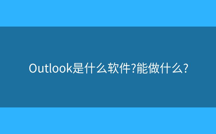 Outlook是什么软件?能做什么?