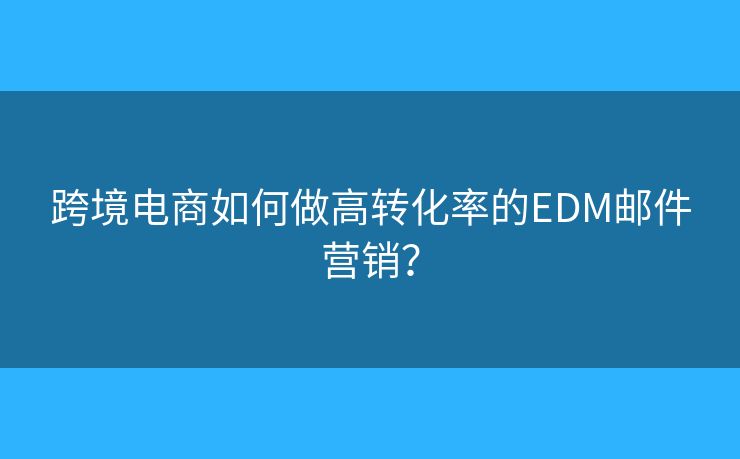 跨境电商如何做高转化率的EDM邮件营销？