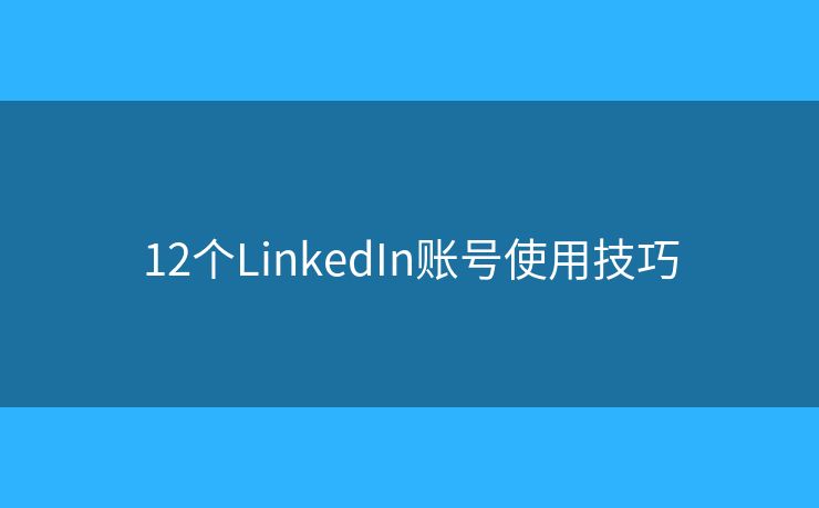 12个LinkedIn账号使用技巧